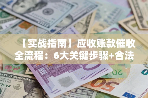 武汉【实战指南】应收账款催收全流程：6大关键步骤+合法回款技巧