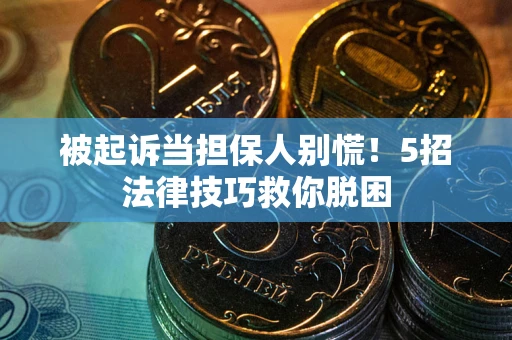 武汉被起诉当担保人别慌！5招法律技巧救你脱困