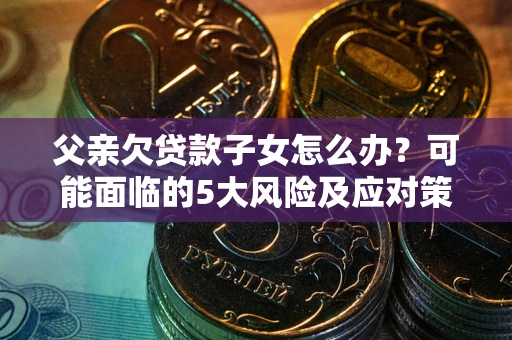 武汉父亲欠贷款子女怎么办?可能面临的5大风险及应对策略 武汉父亲欠贷款子女怎么办?可能面临的5大风险及应对策略