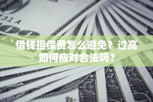 武汉借钱担保费怎么避免？过高如何应对合法吗？