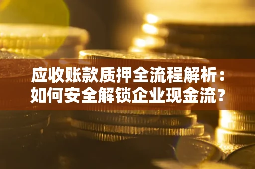 武汉应收账款质押全流程解析：如何安全解锁企业现金流？