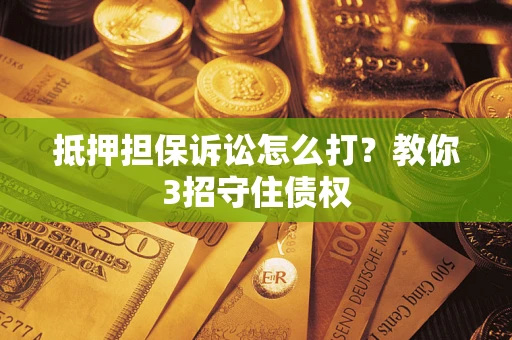 武汉抵押担保诉讼怎么打？教你3招守住债权