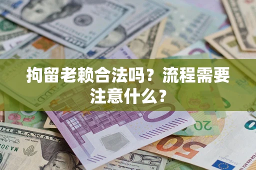 武汉拘留老赖合法吗？流程需要注意什么？