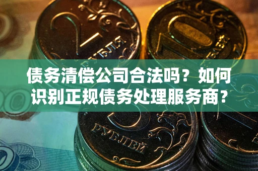 武汉债务清偿公司合法吗？如何识别正规债务处理服务商？