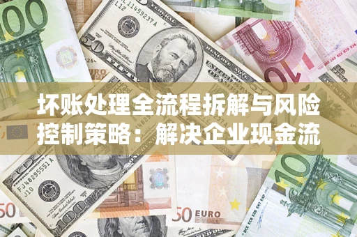 武汉坏账处理全流程拆解与风险控制策略：解决企业现金流顽疾的实战指南