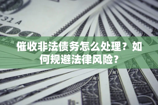 武汉催收非法债务怎么处理？如何规避法律风险？