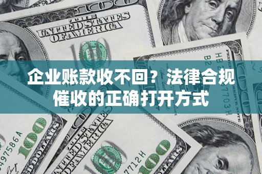 武汉企业账款收不回？法律合规催收的正确打开方式