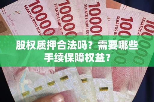 武汉股权质押合法吗？需要哪些手续保障权益？