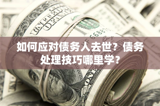武汉如何应对债务人去世？债务处理技巧哪里学？