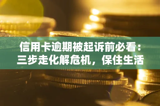 武汉信用卡逾期被起诉前必看：三步走化解危机，保住生活尊严