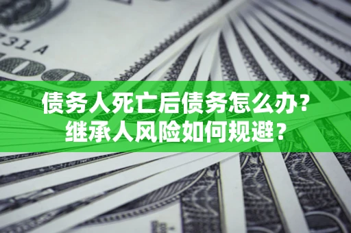 武汉债务人死亡后债务怎么办？继承人风险如何规避？
