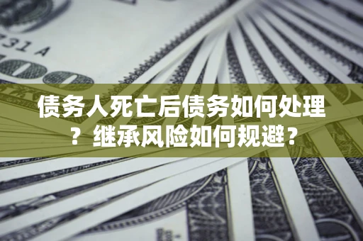 武汉债务人死亡后债务如何处理？继承风险如何规避？