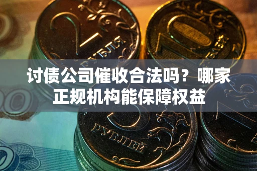 武汉讨债公司催收合法吗？哪家正规机构能保障权益
