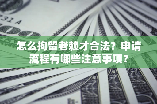 武汉怎么拘留老赖才合法？申请流程有哪些注意事项？