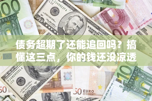 武汉债务超期了还能追回吗？搞懂这三点，你的钱还没凉透