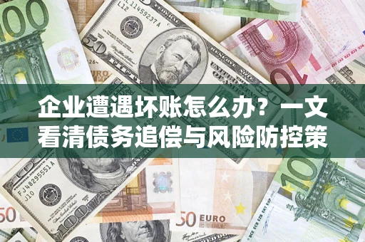武汉企业遭遇坏账怎么办？一文看清债务追偿与风险防控策略
