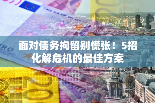 武汉面对债务拘留别慌张！5招化解危机的最佳方案