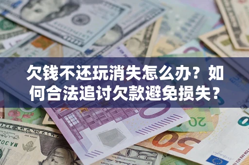 武汉欠钱不还玩消失怎么办？如何合法追讨欠款避免损失？