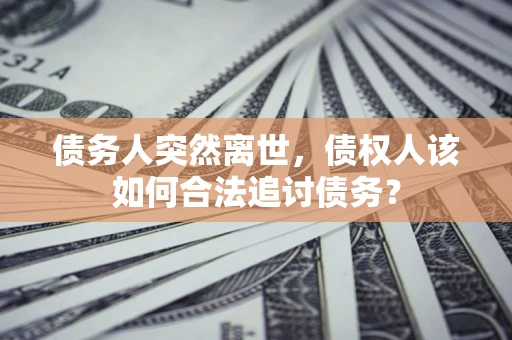 武汉债务人突然离世，债权人该如何合法追讨债务？