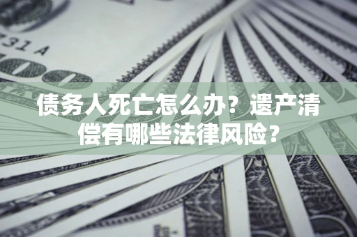 武汉债务人死亡怎么办？遗产清偿有哪些法律风险？