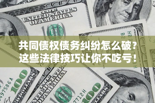 武汉共同债权债务纠纷怎么破？这些法律技巧让你不吃亏！