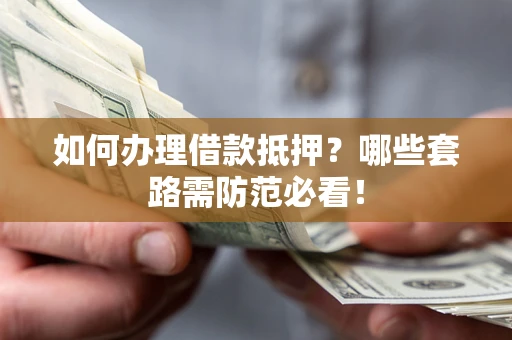 武汉如何办理借款抵押？哪些套路需防范必看！
