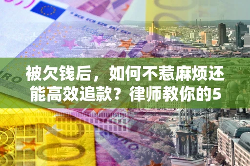 武汉被欠钱后，如何不惹麻烦还能高效追款？律师教你的5步合法讨债法