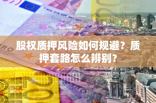 武汉股权质押风险如何规避？质押套路怎么辨别？