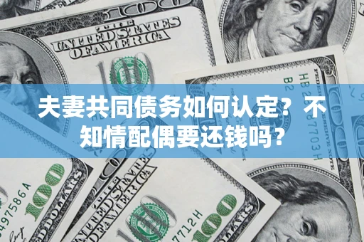 武汉夫妻共同债务如何认定？不知情配偶要还钱吗？