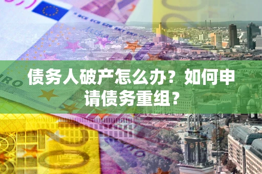 武汉债务人破产怎么办？如何申请债务重组？