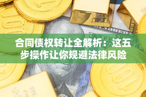武汉合同债权转让全解析：这五步操作让你规避法律风险