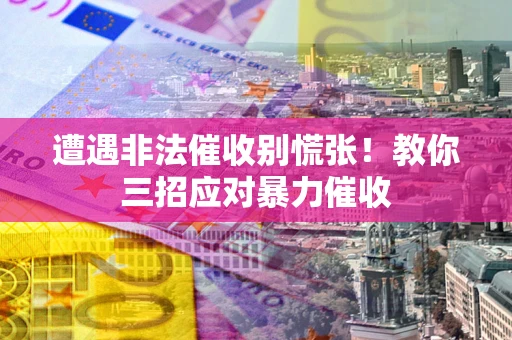 武汉遭遇非法催收别慌张！教你三招应对暴力催收