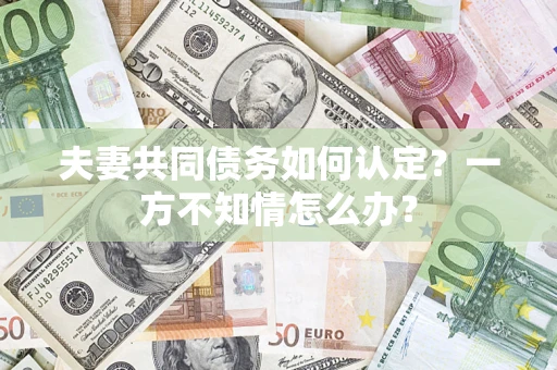 武汉夫妻共同债务如何认定？一方不知情怎么办？