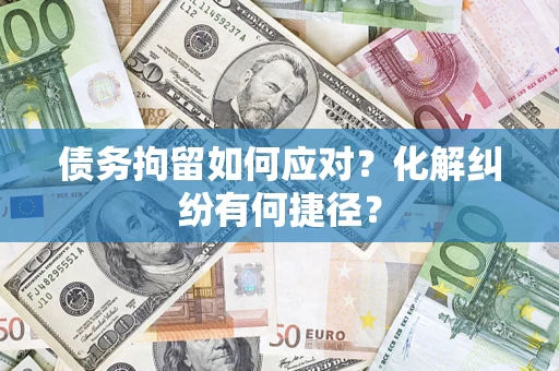 武汉债务拘留如何应对？化解纠纷有何捷径？
