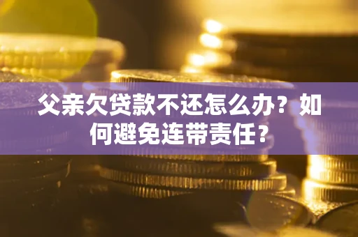 武汉父亲欠贷款不还怎么办？如何避免连带责任？