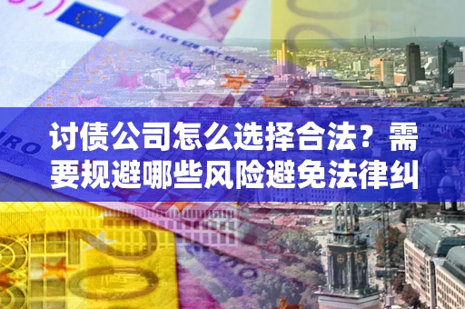 武汉讨债公司怎么选择合法?需要规避哪些风险避免法律纠纷? 武汉讨债公司怎么选择合法?需要规避哪些风险避免法律纠纷?