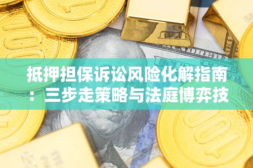 武汉抵押担保诉讼风险化解指南：三步走策略与法庭博弈技巧