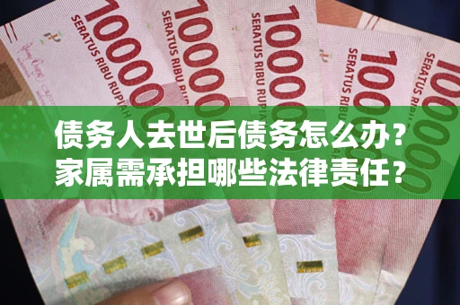 武汉债务人去世后债务怎么办？家属需承担哪些法律责任？
