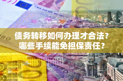 武汉债务转移如何办理才合法？哪些手续能免担保责任？