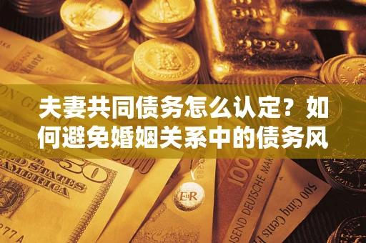 武汉夫妻共同债务怎么认定？如何避免婚姻关系中的债务风险？