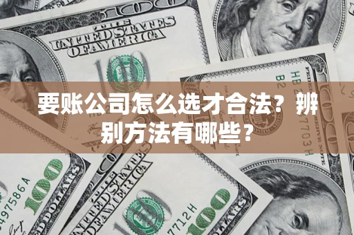 武汉要账公司怎么选才合法？辨别方法有哪些？