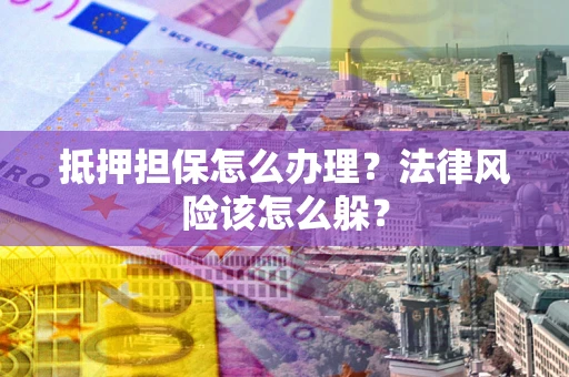武汉抵押担保怎么办理？法律风险该怎么躲？