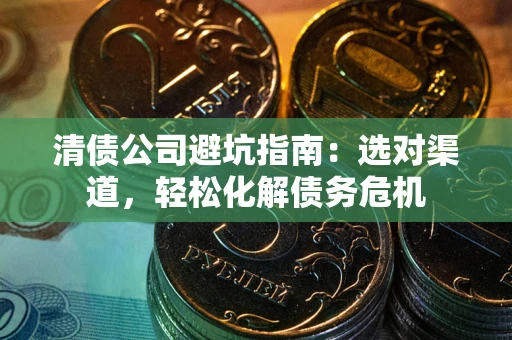 武汉清债公司避坑指南：选对渠道，轻松化解债务危机