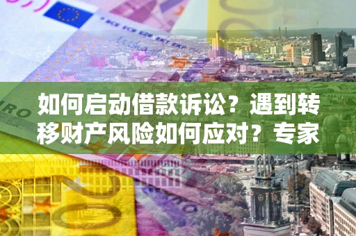 武汉如何启动借款诉讼？遇到转移财产风险如何应对？专家解局支招