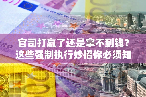 武汉官司打赢了还是拿不到钱？这些强制执行妙招你必须知道