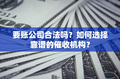 武汉要账公司合法吗？如何选择靠谱的催收机构？
