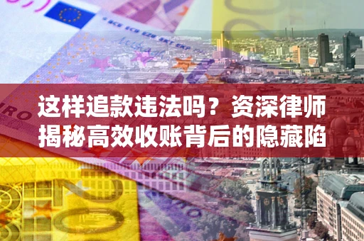 武汉这样追款违法吗？资深律师揭秘高效收账背后的隐藏陷阱