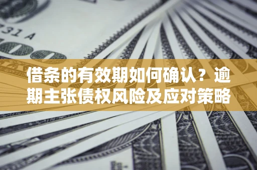 武汉借条的有效期如何确认？逾期主张债权风险及应对策略？
