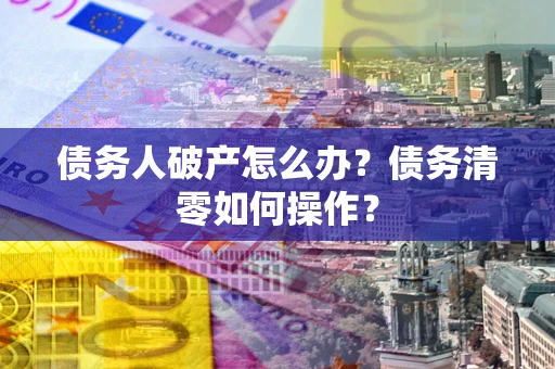 武汉债务人破产怎么办？债务清零如何操作？