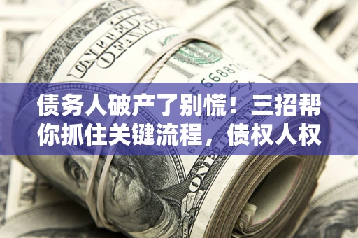 武汉债务人破产了别慌！三招帮你抓住关键流程，债权人权益不再缩水
